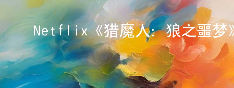 陈怡平发布Netflix《猎魔人:狼之噩梦》迅雷下载/在线观看/百度云-动漫/卡通-美剧天堂